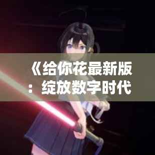 《给你花最新版：绽放数字时代的浪漫》