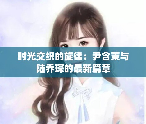 时光交织的旋律:尹含茉与陆乔琛的最新篇章