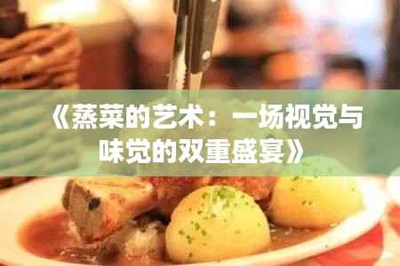 《蒸菜的艺术：一场视觉与味觉的双重盛宴》