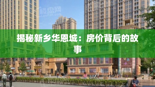 揭秘新乡华恩城：房价背后的故事