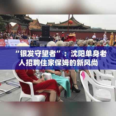 “银发守望者”：沈阳单身老人招聘住家保姆的新风尚