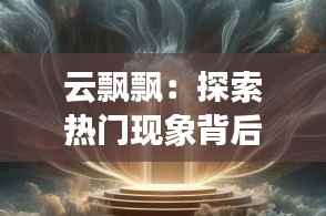 云飘飘:探索热门现象背后的奇幻世界