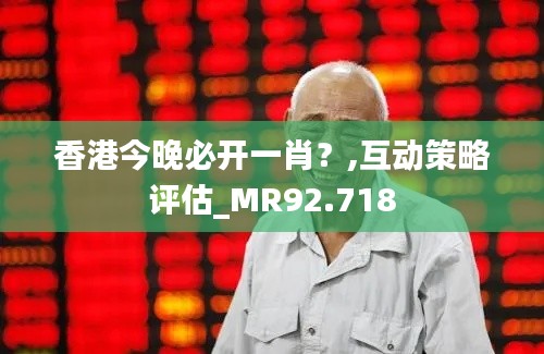 香港今晚必开一肖？,互动策略评估_MR92.718