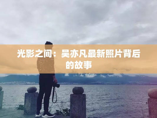 光影之间：吴亦凡最新照片背后的故事