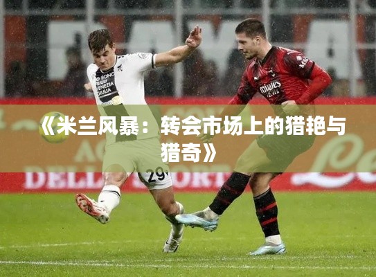 《米兰风暴:转会市场上的猎艳与猎奇》