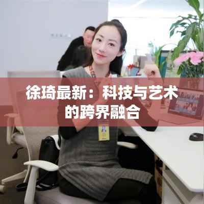 徐琦最新：科技与艺术的跨界融合