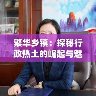 繁华乡镇:探秘行政热土的崛起与魅力