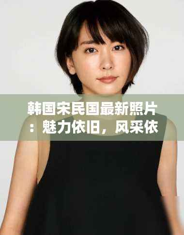 韩国宋民国最新照片:魅力依旧,风采依旧