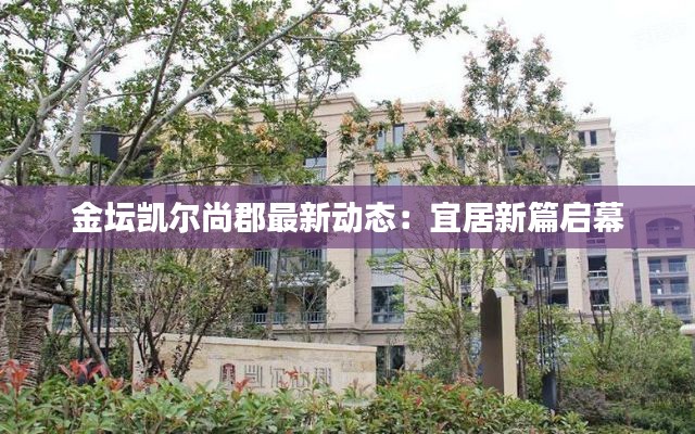 金坛凯尔尚郡最新动态：宜居新篇启幕