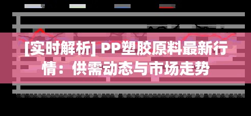 [实时解析] PP塑胶原料最新行情：供需动态与市场走势