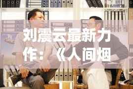 刘震云最新力作:《人间烟火》—— 融入生活的深刻思考