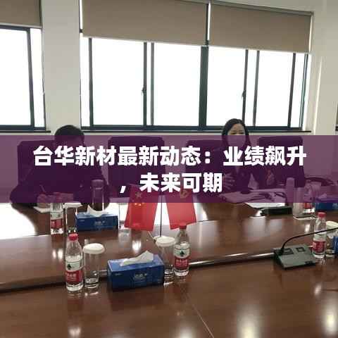 台华新材最新动态：业绩飙升，未来可期