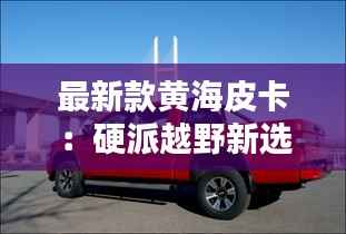 最新款黄海皮卡:硬派越野新选择