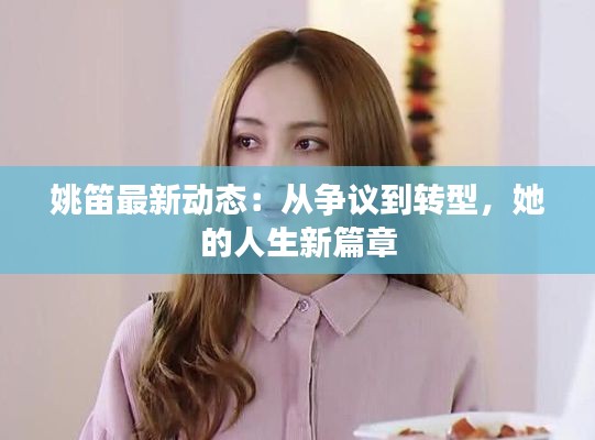 姚笛最新动态:从争议到转型,她的人生新篇章