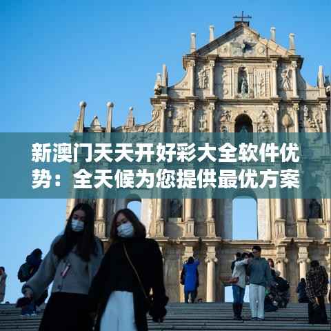 新澳门天天开好彩大全软件优势：全天候为您提供最优方案