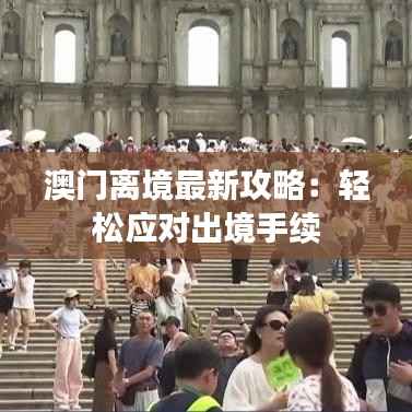 澳门离境最新攻略：轻松应对出境手续