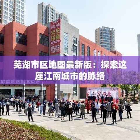 芜湖市区地图最新版:探索这座江南城市的脉络
