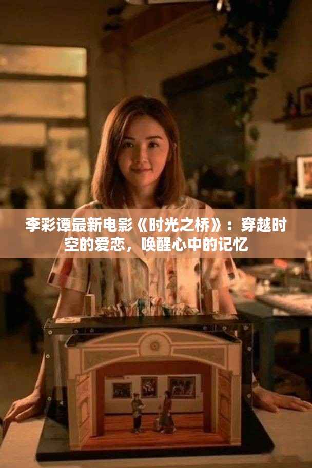 李彩谭最新电影《时光之桥》：穿越时空的爱恋，唤醒心中的记忆