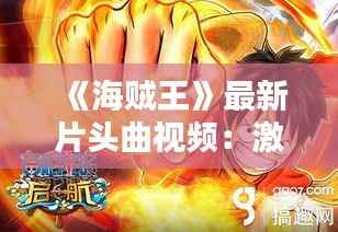 《海贼王》最新片头曲视频:激情旋律,重温经典