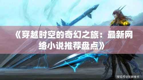 《穿越时空的奇幻之旅:最新网络小说推荐盘点》