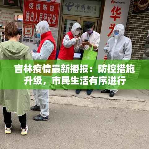 吉林疫情最新播报：防控措施升级，市民生活有序进行