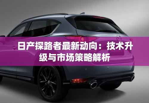 日产探路者最新动向：技术升级与市场策略解析