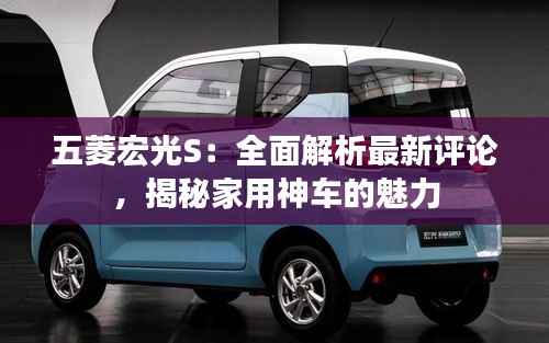 五菱宏光S：全面解析最新评论，揭秘家用神车的魅力
