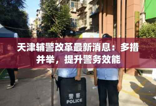 天津辅警改革最新消息：多措并举，提升警务效能