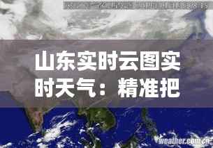山东实时云图实时天气：精准把握风云变幻