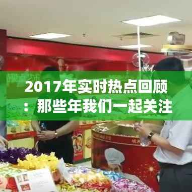 2017年实时热点回顾：那些年我们一起关注的新闻事件