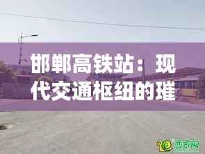邯郸高铁站：现代交通枢纽的璀璨明珠