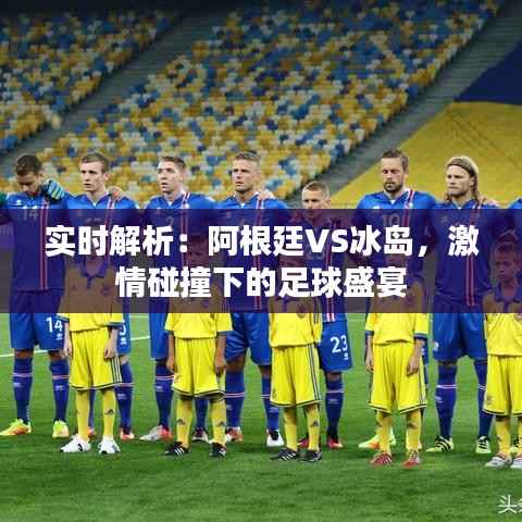 实时解析：阿根廷VS冰岛，激情碰撞下的足球盛宴