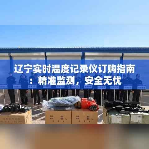 辽宁实时温度记录仪订购指南：精准监测，安全无忧