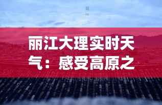 丽江大理实时天气:感受高原之城的四季变换