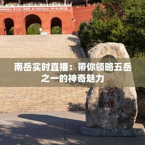 南岳实时直播:带你领略五岳之一的神奇魅力