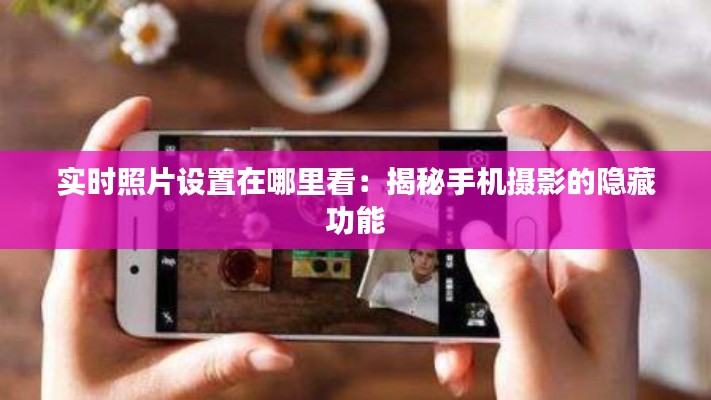 实时照片设置在哪里看：揭秘手机摄影的隐藏功能