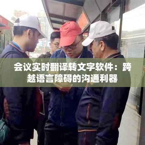 会议实时翻译转文字软件：跨越语言障碍的沟通利器