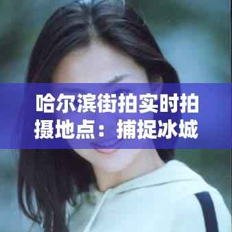 哈尔滨街拍实时拍摄地点:捕捉冰城风情