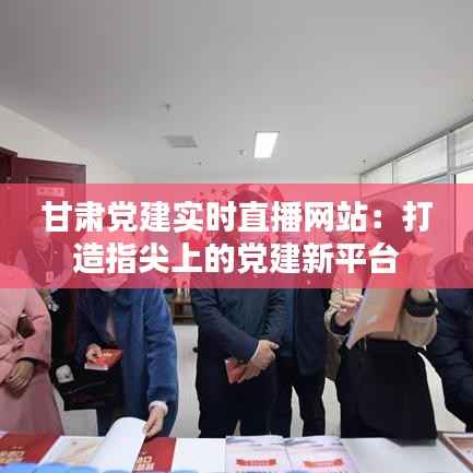 甘肃党建实时直播网站:打造指尖上的党建新平台