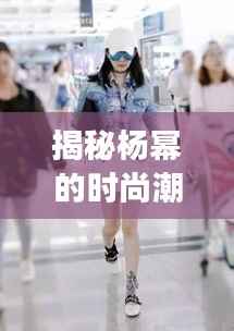 揭秘杨幂的时尚潮流帽，引领潮流的明星同款选择！