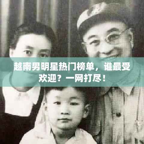 越南男明星热门榜单，谁最受欢迎？一网打尽！