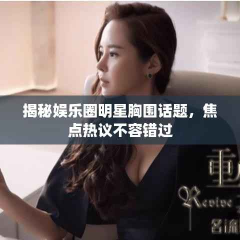 揭秘娱乐圈明星胸围话题，焦点热议不容错过