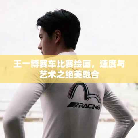 王一博赛车比赛绘画，速度与艺术之绝美融合