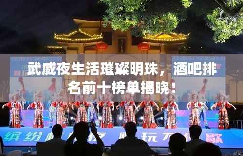 武威夜生活璀璨明珠，酒吧排名前十榜单揭晓！