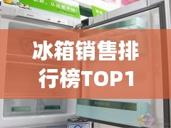 冰箱销售排行榜TOP10，市场热门选择大揭秘！