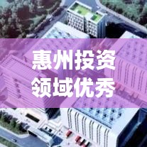 惠州投资领域优秀企业榜单揭晓，最佳公司排名及投资前景展望