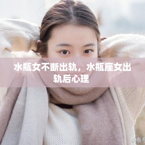 水瓶女不断出轨，水瓶座女出轨后心理 