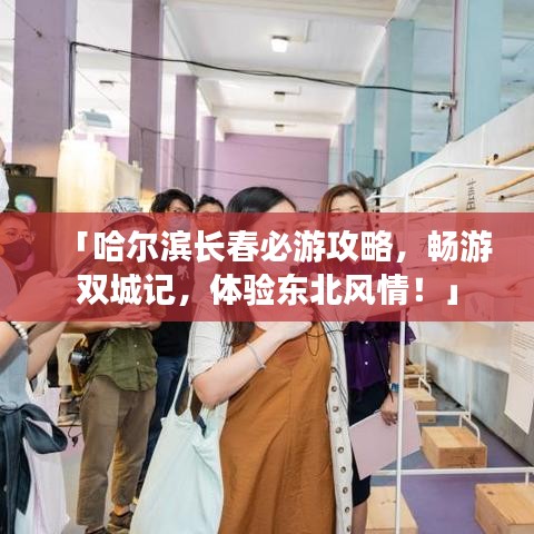 「哈尔滨长春必游攻略,畅游双城记,体验东北风情!」