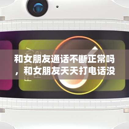 和女朋友通话不断正常吗，和女朋友天天打电话没话说了 