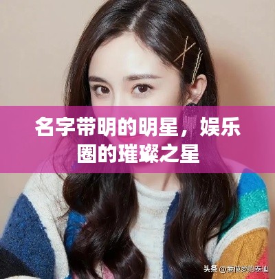 名字带明的明星,娱乐圈的璀璨之星